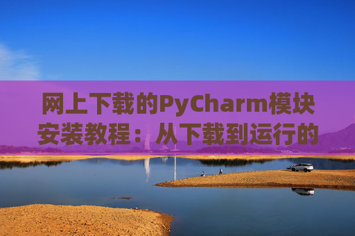 网上下载的PyCharm模块安装教程：从下载到运行的全流程